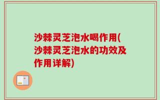 沙棘灵芝泡水喝作用(沙棘灵芝泡水的功效及作用详解)