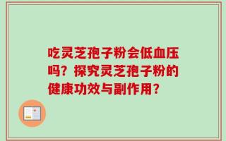 吃灵芝孢子粉会低血压吗？探究灵芝孢子粉的健康功效与副作用？