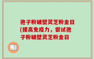 孢子粉破壁灵芝粉金日(提高免疫力，尝试孢子粉破壁灵芝粉金日