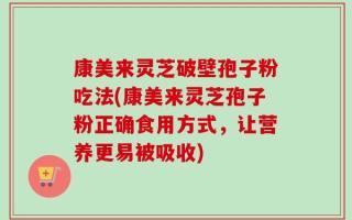 康美来灵芝破壁孢子粉吃法(康美来灵芝孢子粉正确食用方式，让营养更易被吸收)