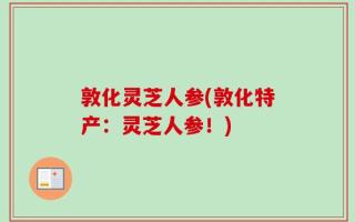 敦化灵芝人参(敦化特产：灵芝人参！)