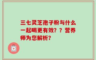 三七灵芝孢子粉与什么一起喝更有效？？营养师为您解析？
