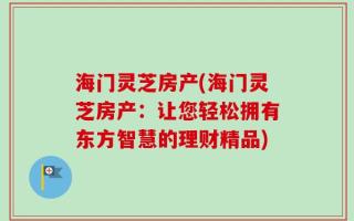 海门灵芝房产(海门灵芝房产：让您轻松拥有东方智慧的理财精品)