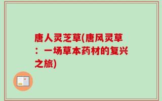 唐人灵芝草(唐风灵草：一场草本药材的复兴之旅)