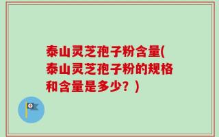 泰山灵芝孢子粉含量(泰山灵芝孢子粉的规格和含量是多少？)