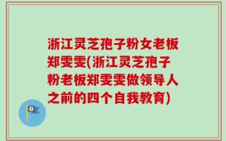 浙江灵芝孢子粉女老板郑雯雯(浙江灵芝孢子粉老板郑雯雯做领导人之前的四个自我教育)
