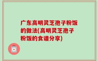广东高明灵芝孢子粉饭的做法(高明灵芝孢子粉饭的食谱分享)