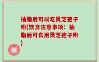 抽脂后可以吃灵芝孢子粉(饮食注意事项：抽脂后可食用灵芝孢子粉)