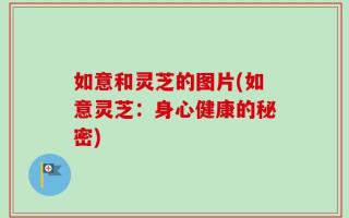 如意和灵芝的图片(如意灵芝：身心健康的秘密)