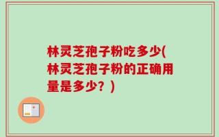 林灵芝孢子粉吃多少(林灵芝孢子粉的正确用量是多少？)