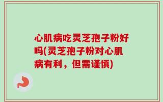心肌病吃灵芝孢子粉好吗(灵芝孢子粉对心肌病有利，但需谨慎)