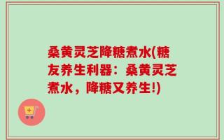桑黄灵芝降糖煮水(糖友养生利器：桑黄灵芝煮水，降糖又养生!)