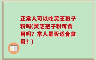正常人可以吃灵芝孢子粉吗(灵芝孢子粉可食用吗？常人是否适合食用？)
