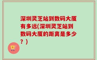 深圳灵芝站到数码大厦有多远(深圳灵芝站到数码大厦的距离是多少？)