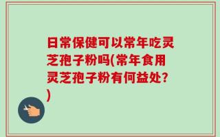 日常保健可以常年吃灵芝孢子粉吗(常年食用灵芝孢子粉有何益处？)