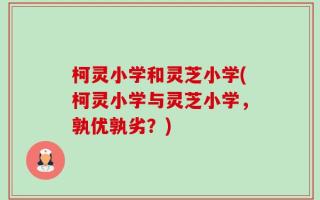 柯灵小学和灵芝小学(柯灵小学与灵芝小学，孰优孰劣？)