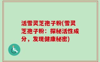 活雪灵芝孢子粉(雪灵芝孢子粉：探秘活性成分，发现健康秘密)