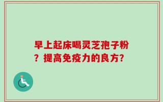 早上起床喝灵芝孢子粉？提高免疫力的良方？