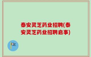 泰安灵芝药业招聘(泰安灵芝药业招聘启事)