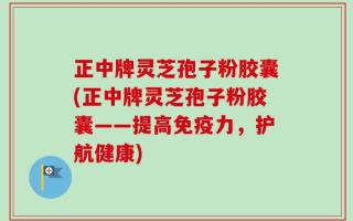 正中牌灵芝孢子粉胶囊(正中牌灵芝孢子粉胶囊——提高免疫力，护航健康)