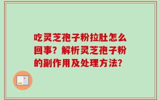 吃灵芝孢子粉拉肚怎么回事？解析灵芝孢子粉的副作用及处理方法？