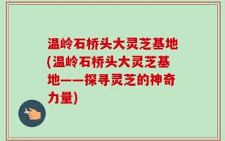温岭石桥头大灵芝基地(温岭石桥头大灵芝基地——探寻灵芝的神奇力量)