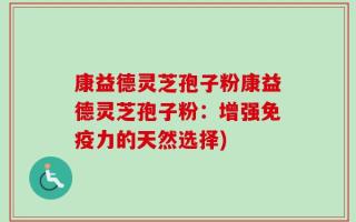 康益德灵芝孢子粉康益德灵芝孢子粉：增强免疫力的天然选择)