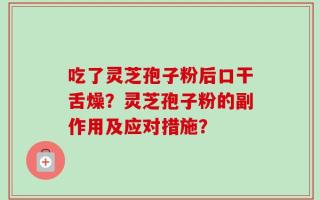吃了灵芝孢子粉后口干舌燥？灵芝孢子粉的副作用及应对措施？