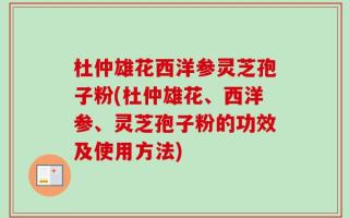 杜仲雄花西洋参灵芝孢子粉(杜仲雄花、西洋参、灵芝孢子粉的功效及使用方法)