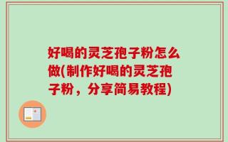 好喝的灵芝孢子粉怎么做(制作好喝的灵芝孢子粉，分享简易教程)