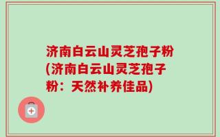 济南白云山灵芝孢子粉(济南白云山灵芝孢子粉：天然补养佳品)