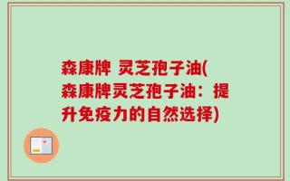 森康牌 灵芝孢子油(森康牌灵芝孢子油：提升免疫力的自然选择)