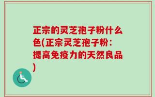 正宗的灵芝孢子粉什么色(正宗灵芝孢子粉：提高免疫力的天然良品)