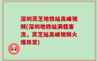 深圳灵芝地铁站高峰视频(深圳地铁站满载客流，灵芝站高峰视频火爆异常)