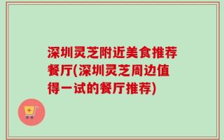 深圳灵芝附近美食推荐餐厅(深圳灵芝周边值得一试的餐厅推荐)