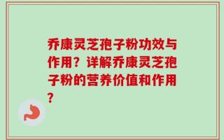 乔康灵芝孢子粉功效与作用？详解乔康灵芝孢子粉的营养价值和作用？