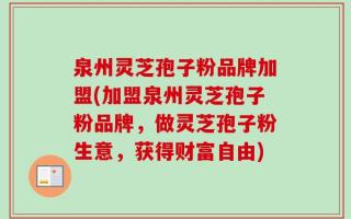 泉州灵芝孢子粉品牌加盟(加盟泉州灵芝孢子粉品牌，做灵芝孢子粉生意，获得财富自由)