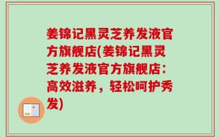 姜锦记黑灵芝养发液官方旗舰店(姜锦记黑灵芝养发液官方旗舰店：高效滋养，轻松呵护秀发)