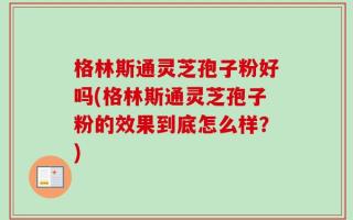 格林斯通灵芝孢子粉好吗(格林斯通灵芝孢子粉的效果到底怎么样？)