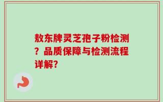 敖东牌灵芝孢子粉检测？品质保障与检测流程详解？