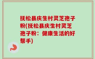 抚松县庆生村灵芝孢子粉(抚松县庆生村灵芝孢子粉：健康生活的好帮手)