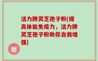 活力牌灵芝孢子粉(提高体能免疫力，活力牌灵芝孢子粉助你自我增强)