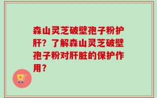 森山灵芝破壁孢子粉护肝？了解森山灵芝破壁孢子粉对肝脏的保护作用？