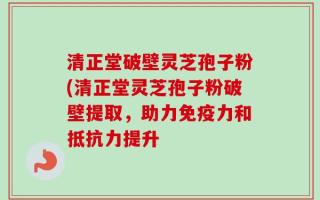 清正堂破壁灵芝孢子粉(清正堂灵芝孢子粉破壁提取，助力免疫力和抵抗力提升