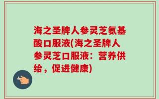 海之圣牌人参灵芝氨基酸口服液(海之圣牌人参灵芝口服液：营养供给，促进健康)