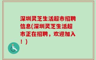 深圳灵芝生活超市招聘信息(深圳灵芝生活超市正在招聘，欢迎加入！)