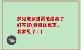 梦见老鼠送灵芝给我了好不好(老鼠送灵芝，我梦见了！)