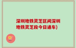 深圳地铁灵芝区间深圳地铁灵芝段今日通车)