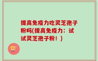 提高免疫力吃灵芝孢子粉吗(提高免疫力：试试灵芝孢子粉！)