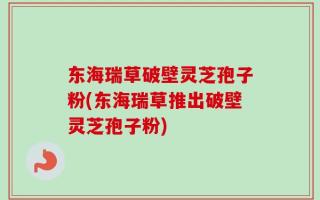 东海瑞草破壁灵芝孢子粉(东海瑞草推出破壁灵芝孢子粉)